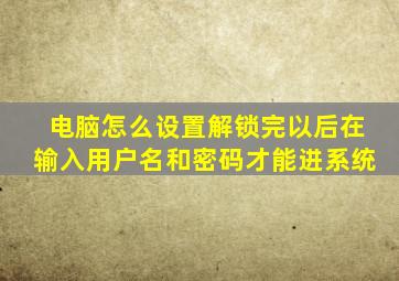 电脑怎么设置解锁完以后在输入用户名和密码才能进系统