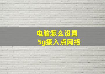 电脑怎么设置5g接入点网络