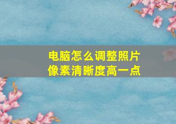 电脑怎么调整照片像素清晰度高一点