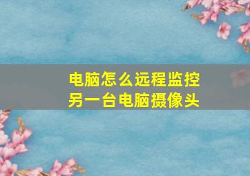 电脑怎么远程监控另一台电脑摄像头