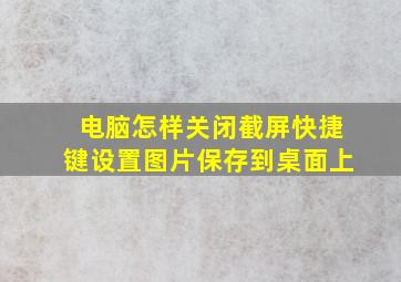 电脑怎样关闭截屏快捷键设置图片保存到桌面上