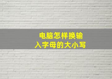 电脑怎样换输入字母的大小写