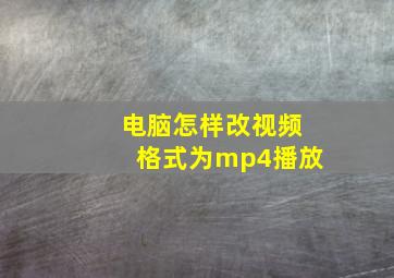 电脑怎样改视频格式为mp4播放