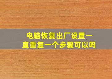 电脑恢复出厂设置一直重复一个步骤可以吗