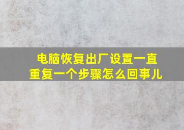 电脑恢复出厂设置一直重复一个步骤怎么回事儿