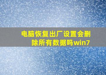 电脑恢复出厂设置会删除所有数据吗win7