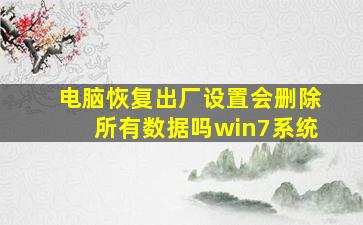 电脑恢复出厂设置会删除所有数据吗win7系统