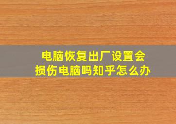 电脑恢复出厂设置会损伤电脑吗知乎怎么办