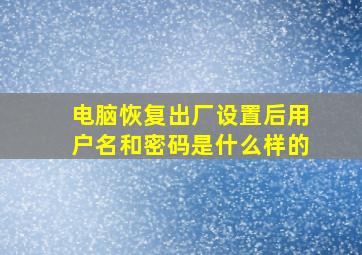 电脑恢复出厂设置后用户名和密码是什么样的