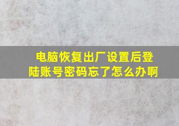 电脑恢复出厂设置后登陆账号密码忘了怎么办啊