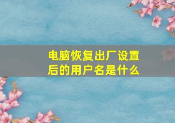 电脑恢复出厂设置后的用户名是什么