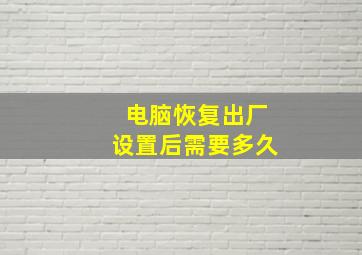 电脑恢复出厂设置后需要多久