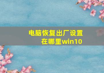 电脑恢复出厂设置在哪里win10