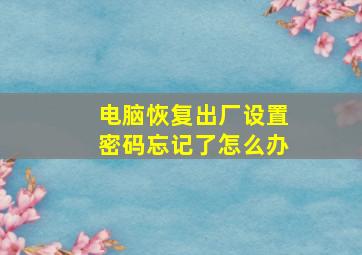 电脑恢复出厂设置密码忘记了怎么办