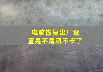 电脑恢复出厂设置是不是就不卡了