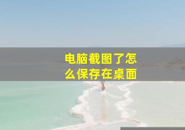 电脑截图了怎么保存在桌面