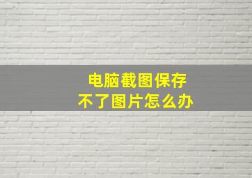 电脑截图保存不了图片怎么办