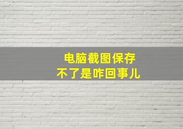 电脑截图保存不了是咋回事儿