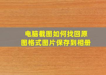 电脑截图如何找回原图格式图片保存到相册