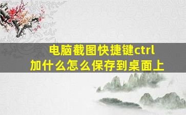 电脑截图快捷键ctrl加什么怎么保存到桌面上