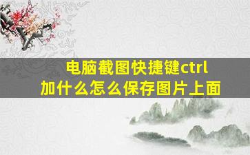 电脑截图快捷键ctrl加什么怎么保存图片上面