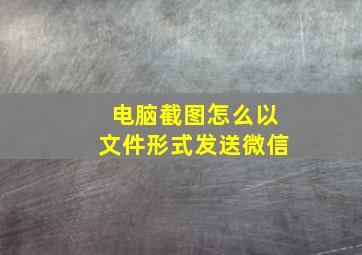 电脑截图怎么以文件形式发送微信