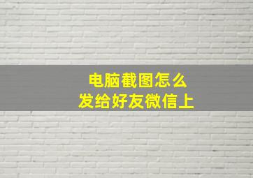 电脑截图怎么发给好友微信上