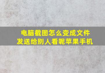 电脑截图怎么变成文件发送给别人看呢苹果手机