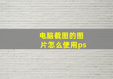 电脑截图的图片怎么使用ps