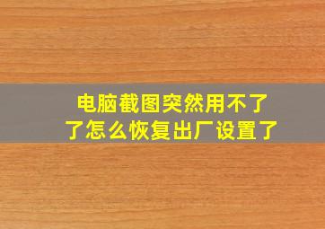 电脑截图突然用不了了怎么恢复出厂设置了