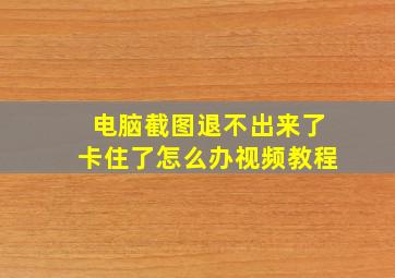 电脑截图退不出来了卡住了怎么办视频教程