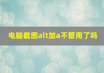 电脑截图alt加a不管用了吗