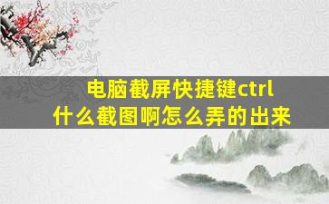 电脑截屏快捷键ctrl什么截图啊怎么弄的出来