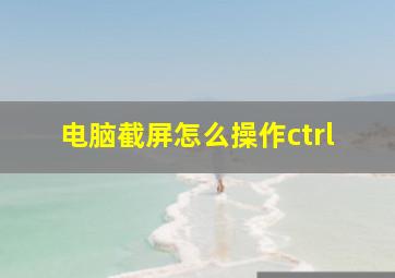 电脑截屏怎么操作ctrl