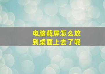 电脑截屏怎么放到桌面上去了呢