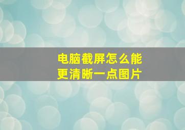 电脑截屏怎么能更清晰一点图片