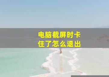 电脑截屏时卡住了怎么退出