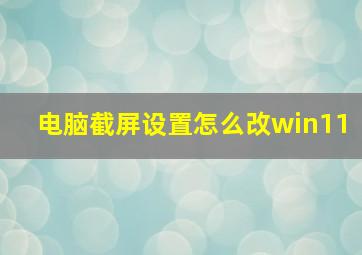 电脑截屏设置怎么改win11