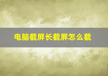 电脑截屏长截屏怎么截