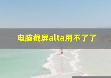 电脑截屏alta用不了了