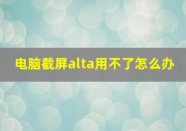 电脑截屏alta用不了怎么办