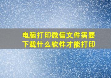 电脑打印微信文件需要下载什么软件才能打印