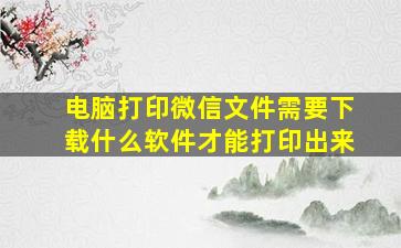 电脑打印微信文件需要下载什么软件才能打印出来