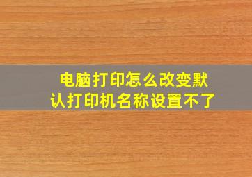 电脑打印怎么改变默认打印机名称设置不了