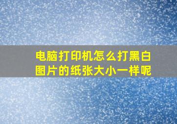 电脑打印机怎么打黑白图片的纸张大小一样呢