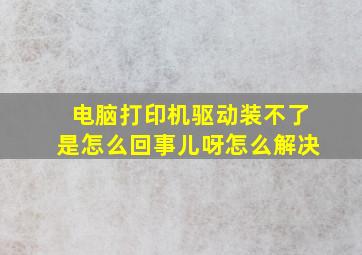 电脑打印机驱动装不了是怎么回事儿呀怎么解决