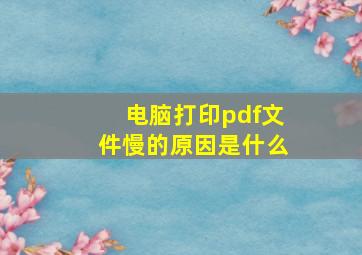 电脑打印pdf文件慢的原因是什么