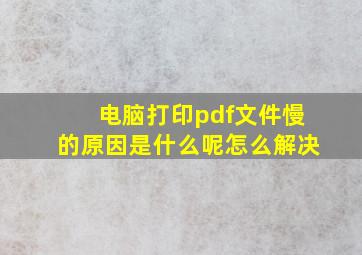 电脑打印pdf文件慢的原因是什么呢怎么解决