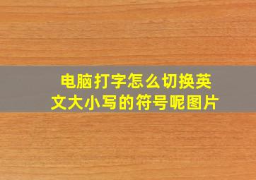 电脑打字怎么切换英文大小写的符号呢图片