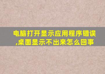 电脑打开显示应用程序错误,桌面显示不出来怎么回事